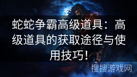 蛇蛇争霸高级道具:高级道具的获取途径与使用技巧! 蛇蛇争霸高级道具:高级道具的获取途径与使用技巧!