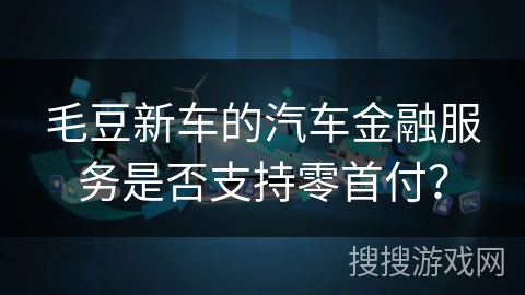 毛豆新车的汽车金融服务是否支持零首付? 毛豆新车的汽车金融服务是否支持零首付?