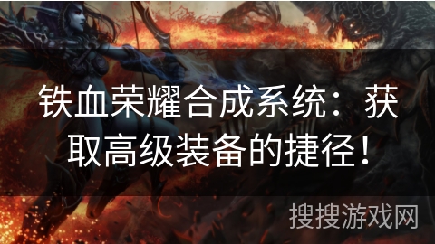 铁血荣耀合成系统:获取高级装备的捷径! 铁血荣耀合成系统:获取高级装备的捷径!