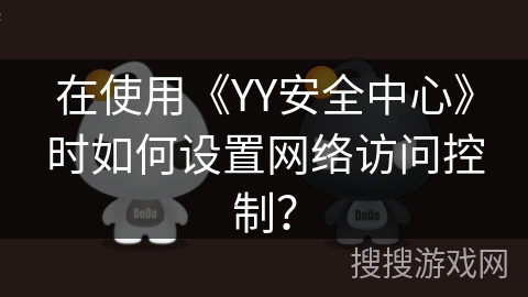 在使用《YY安全中心》时如何设置网络访问控制? 在使用《YY安全中心》时如何设置网络访问控制?