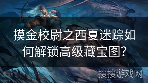 摸金校尉之西夏迷踪如何解锁高级藏宝图？