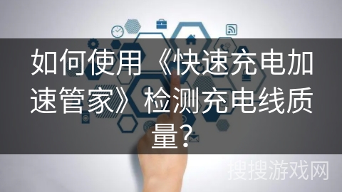 如何使用《快速充电加速管家》检测充电线质量？