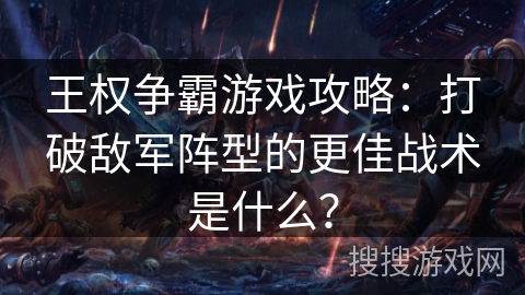 王权争霸游戏攻略：打破敌军阵型的更佳战术是什么？
