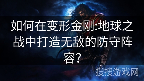 如何在变形金刚:地球之战中打造无敌的防守阵容？