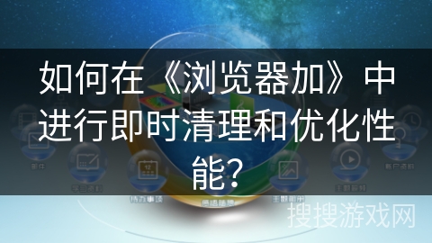 如何在《浏览器加》中进行即时清理和优化性能？