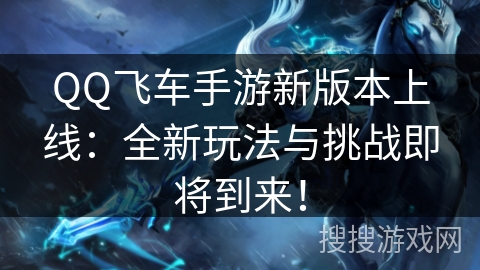 QQ飞车手游新版本上线:全新玩法与挑战即将到来! QQ飞车手游新版本上线:全新玩法与挑战即将到来!
