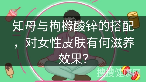 知母与枸橼酸锌的搭配，对女性皮肤有何滋养效果？