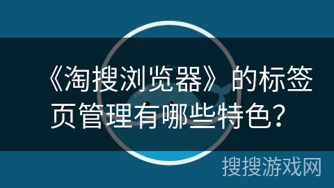 《淘搜浏览器》的标签页管理有哪些特色? 《淘搜浏览器》的标签页管理有哪些特色?
