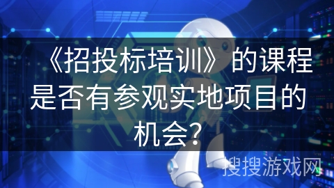 《招投标培训》的课程是否有参观实地项目的机会？