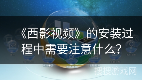 《西影视频》的安装过程中需要注意什么? 《西影视频》的安装过程中需要注意什么?