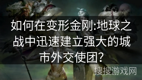 如何在变形金刚:地球之战中迅速建立强大的城市外交使团? 如何在变形金刚:地球之战中迅速建立强大的城市外交使团?