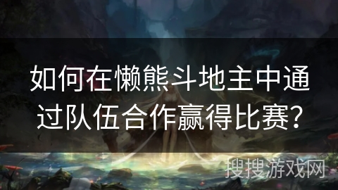 如何在懒熊斗地主中通过队伍合作赢得比赛? 如何在懒熊斗地主中通过队伍合作赢得比赛?