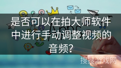 是否可以在拍大师软件中进行手动调整视频的音频？