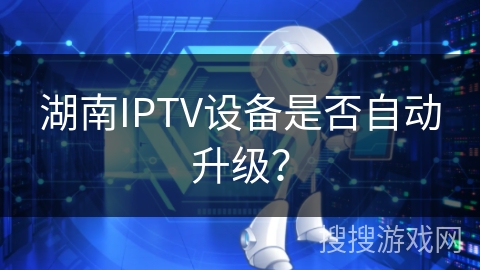 湖南IPTV设备是否自动升级？