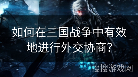 如何在三国战争中有效地进行外交协商？
