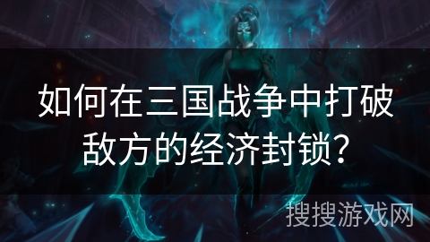如何在三国战争中打破敌方的经济封锁？