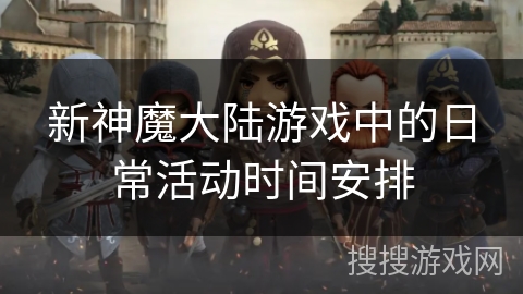 新神魔大陆游戏中的日常活动时间安排 新神魔大陆游戏中的日常活动时间安排