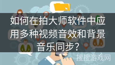 如何在拍大师软件中应用多种视频音效和背景音乐同步？