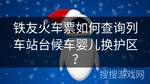 铁友火车票如何查询列车站台候车婴儿换护区? 铁友火车票如何查询列车站台候车婴儿换护区?