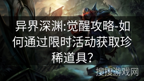 异界深渊:觉醒攻略-如何通过限时活动获取珍稀道具？