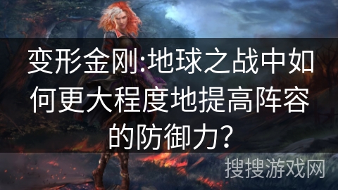 变形金刚:地球之战中如何更大程度地提高阵容的防御力? 变形金刚:地球之战中如何更大程度地提高阵容的防御力?
