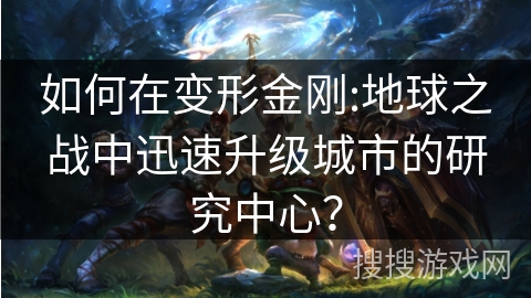 如何在变形金刚:地球之战中迅速升级城市的研究中心？