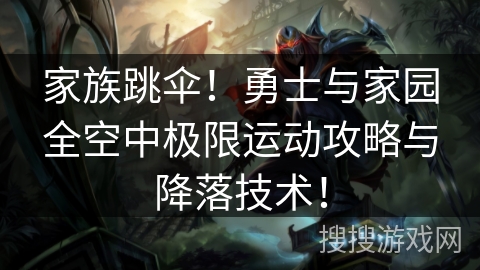 家族跳伞！勇士与家园全空中极限运动攻略与降落技术！