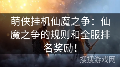 萌侠挂机仙魔之争：仙魔之争的规则和全服排名奖励！
