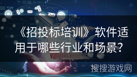 《招投标培训》软件适用于哪些行业和场景？