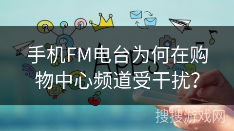 手机FM电台为何在购物中心频道受干扰？