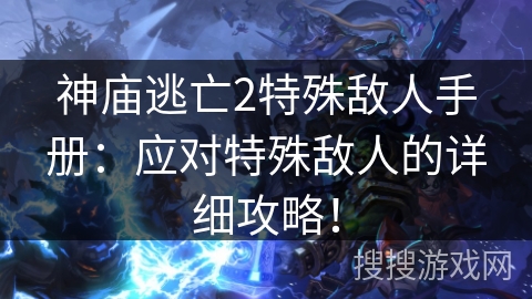 神庙逃亡2特殊敌人手册：应对特殊敌人的详细攻略！