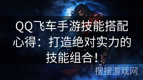 QQ飞车手游技能搭配心得：打造绝对实力的技能组合！