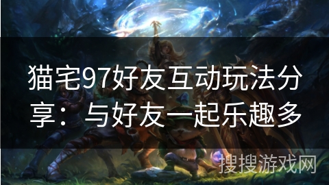 猫宅97好友互动玩法分享：与好友一起乐趣多