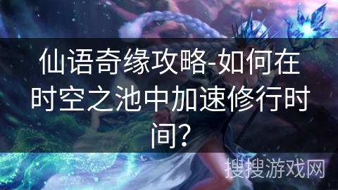 仙语奇缘攻略-如何在时空之池中加速修行时间？