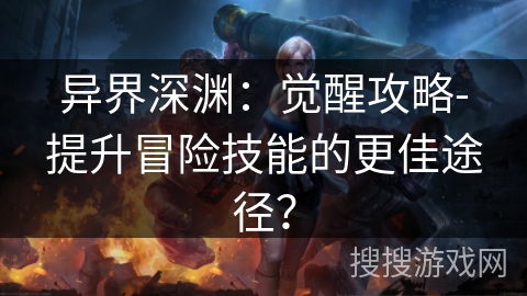 异界深渊：觉醒攻略-提升冒险技能的更佳途径？