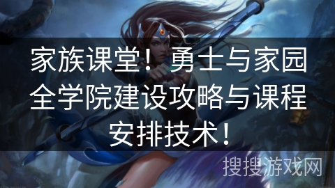家族课堂！勇士与家园全学院建设攻略与课程安排技术！