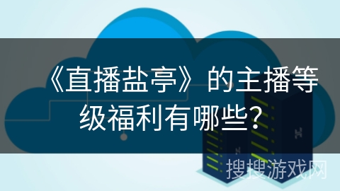 《直播盐亭》的主播等级福利有哪些？