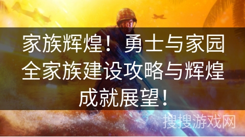 家族辉煌！勇士与家园全家族建设攻略与辉煌成就展望！