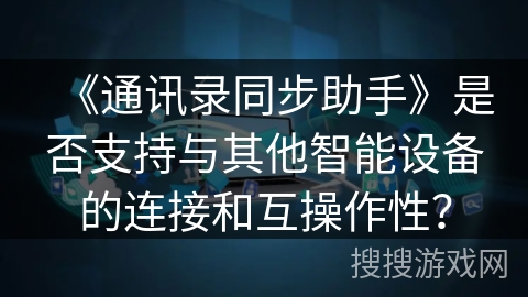 《通讯录同步助手》是否支持与其他智能设备的连接和互操作性？