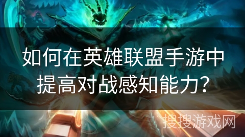 如何在英雄联盟手游中提高对战感知能力？