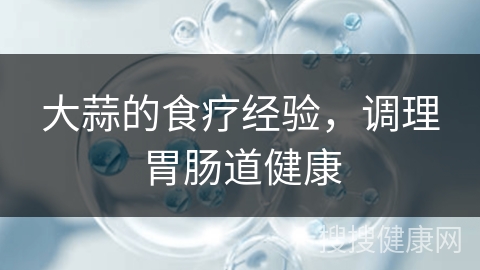 大蒜的食疗经验，调理胃肠道健康