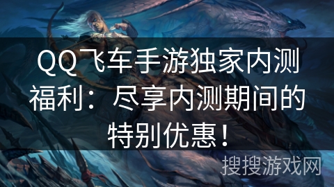QQ飞车手游独家内测福利：尽享内测期间的特别优惠！