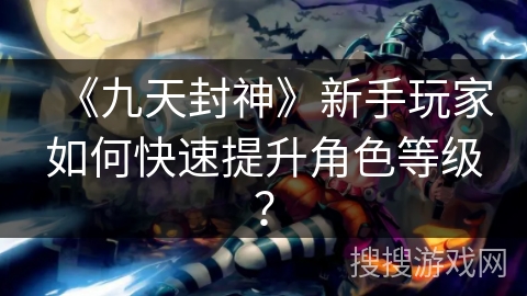 《九天封神》新手玩家如何快速提升角色等级？