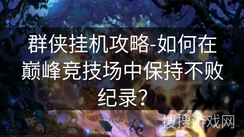 群侠挂机攻略-如何在巅峰竞技场中保持不败纪录？