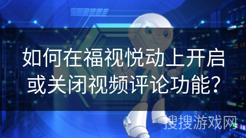 如何在福视悦动上开启或关闭视频评论功能？
