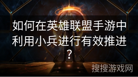 如何在英雄联盟手游中利用小兵进行有效推进？