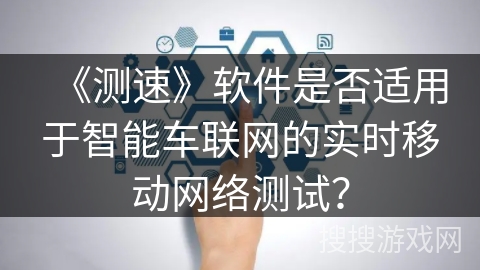 《测速》软件是否适用于智能车联网的实时移动网络测试？
