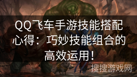 QQ飞车手游技能搭配心得：巧妙技能组合的高效运用！