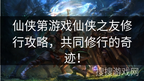 仙侠第游戏仙侠之友修行攻略，共同修行的奇迹！