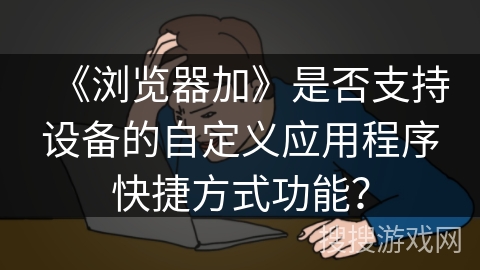 《浏览器加》是否支持设备的自定义应用程序快捷方式功能？